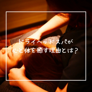ドライヘッドスパが心と体を癒す理由とは？